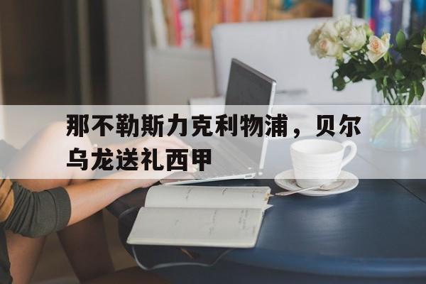 华体会体育-包含那不勒斯力克利物浦,贝尔乌龙送礼西甲的词条 第1张 华体会体育-包含那不勒斯力克利物浦,贝尔乌龙送礼西甲的词条 第1张